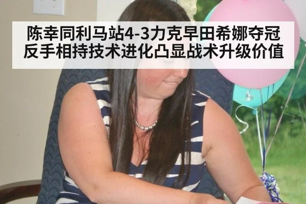 陈幸同利马站4-3力克早田希娜夺冠 反手相持技术进化凸显战术升级价值