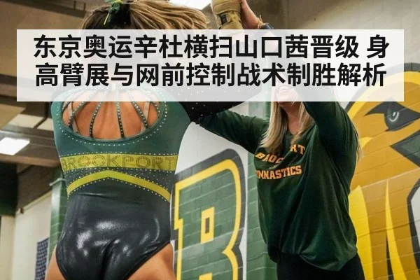 东京奥运辛杜横扫山口茜晋级 身高臂展与网前控制战术制胜解析