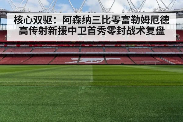 核心双驱：阿森纳三比零富勒姆厄德高传射新援中卫首秀零封战术复盘