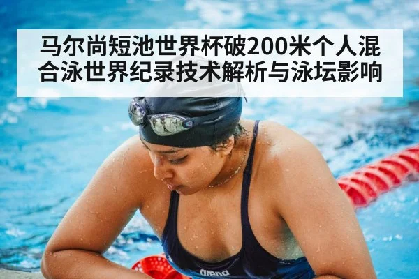 马尔尚短池世界杯破200米个人混合泳世界纪录技术解析与泳坛影响