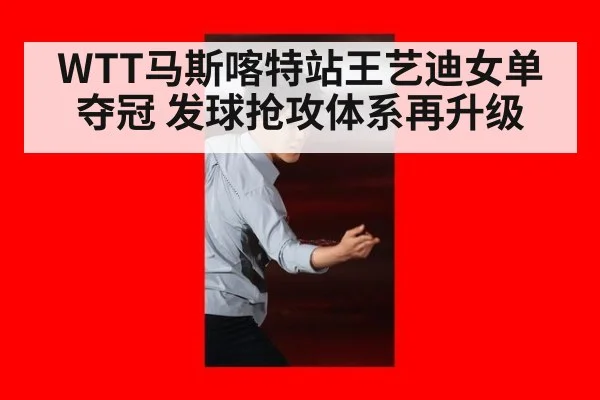 WTT马斯喀特站王艺迪女单夺冠 发球抢攻体系再升级