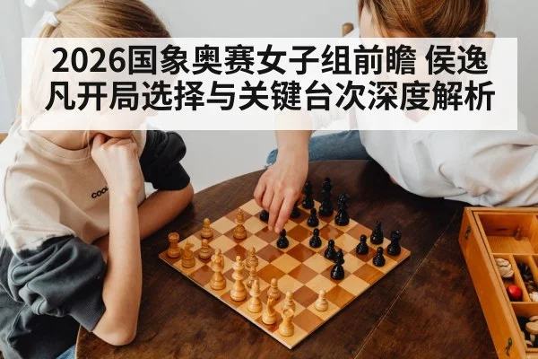 2026国象奥赛女子组前瞻 侯逸凡开局选择与关键台次深度解析