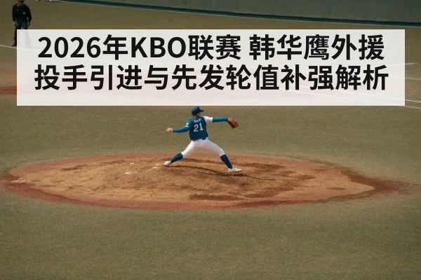 2026年KBO联赛 韩华鹰外援投手引进与先发轮值补强解析