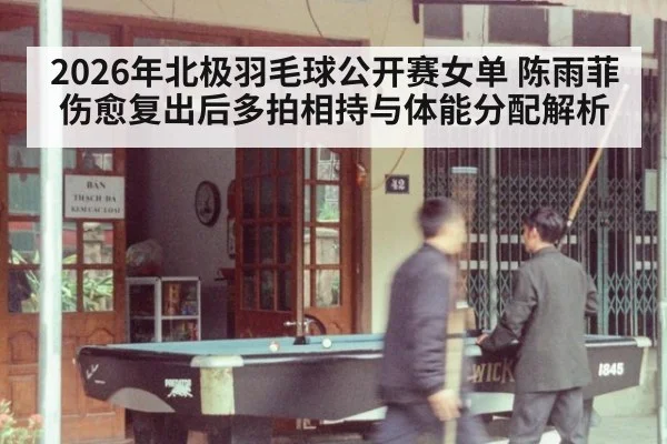 2026年北极羽毛球公开赛女单 陈雨菲伤愈复出后多拍相持与体能分配解析