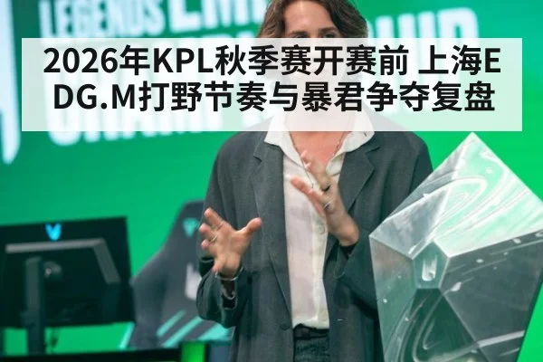 2026年KPL秋季赛开赛前 上海EDG.M打野节奏与暴君争夺复盘