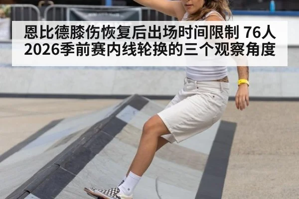 恩比德膝伤恢复后出场时间限制 76人2026季前赛内线轮换的三个观察角度