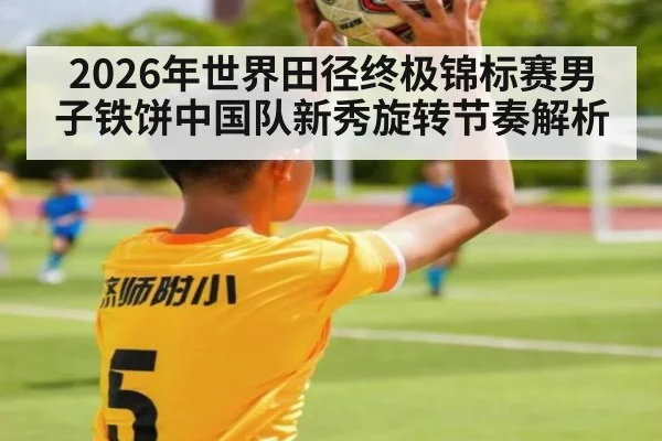 2026年世界田径终极锦标赛男子铁饼中国队新秀旋转节奏解析