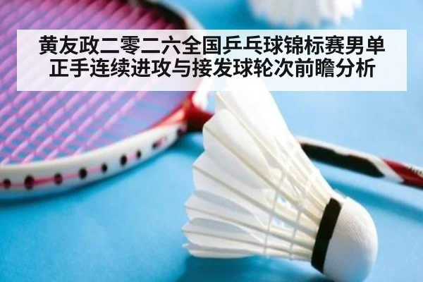 黄友政二零二六全国乒乓球锦标赛男单正手连续进攻与接发球轮次前瞻分析